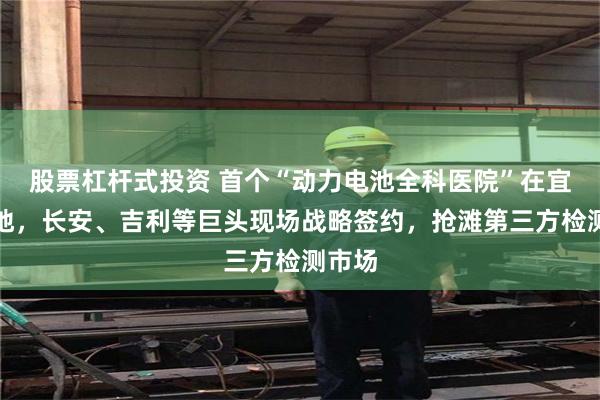 股票杠杆式投资 首个“动力电池全科医院”在宜宾落地，长安、吉利等巨头现场战略签约，抢滩第三方检测市场