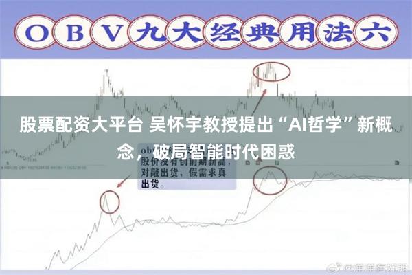 股票配资大平台 吴怀宇教授提出“AI哲学”新概念，破局智能时代困惑