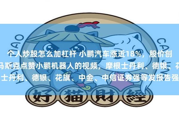 个人炒股怎么加杠杆 小鹏汽车涨近18%，股价创2022年7月以来新高！马斯克点赞小鹏机器人的视频，摩根士丹利、德银、花旗、中金、中信证券强等发报告强推小鹏汽车
