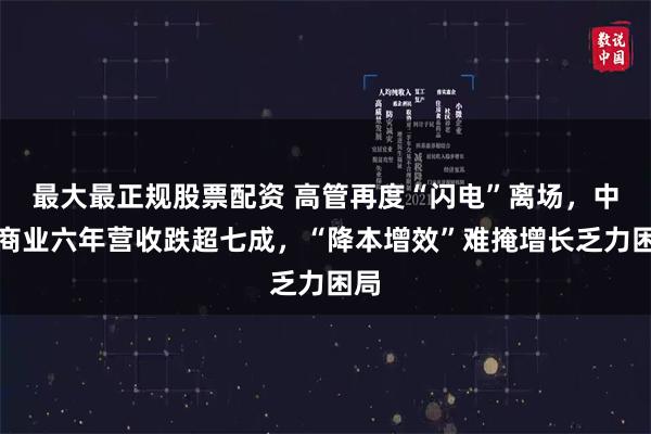 最大最正规股票配资 高管再度“闪电”离场，中兴商业六年营收跌超七成，“降本增效”难掩增长乏力困局