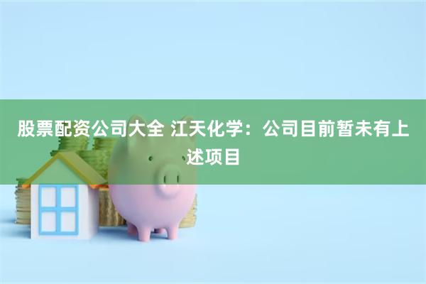 股票配资公司大全 江天化学：公司目前暂未有上述项目