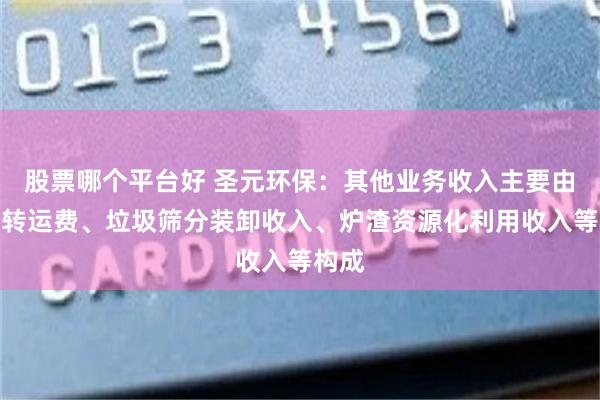 股票哪个平台好 圣元环保：其他业务收入主要由垃圾转运费、垃圾筛分装卸收入、炉渣资源化利用收入等构成