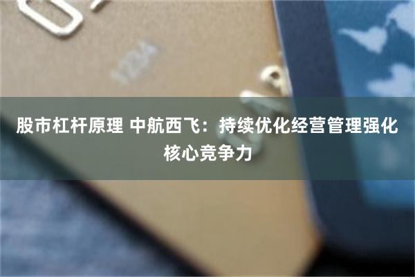 股市杠杆原理 中航西飞：持续优化经营管理强化核心竞争力
