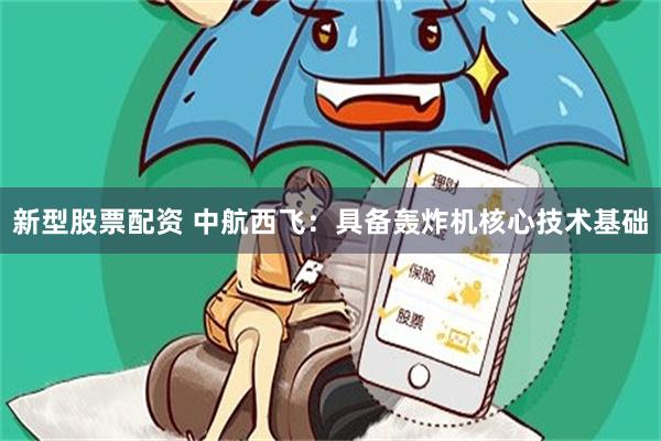 新型股票配资 中航西飞：具备轰炸机核心技术基础