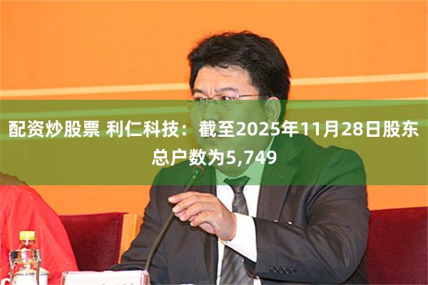 配资炒股票 利仁科技：截至2025年11月28日股东总户数为5,749
