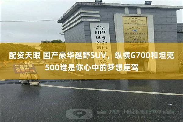 配资天眼 国产豪华越野SUV，纵横G700和坦克500谁是你心中的梦想座驾