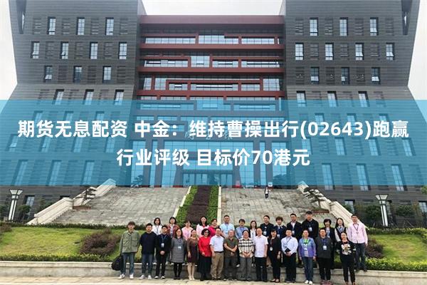 期货无息配资 中金：维持曹操出行(02643)跑赢行业评级 目标价70港元