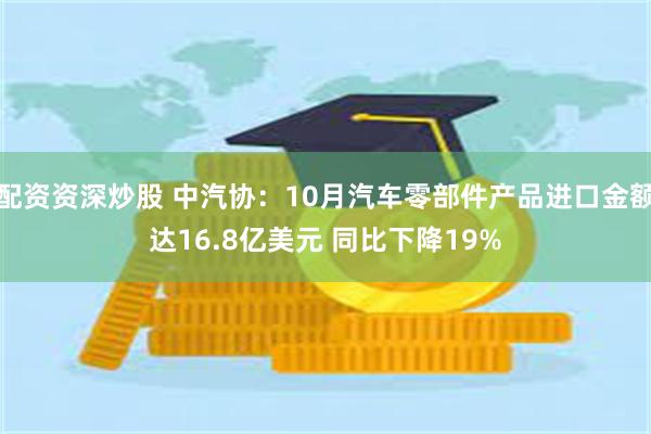 配资资深炒股 中汽协：10月汽车零部件产品进口金额达16.8亿美元 同比下降19%