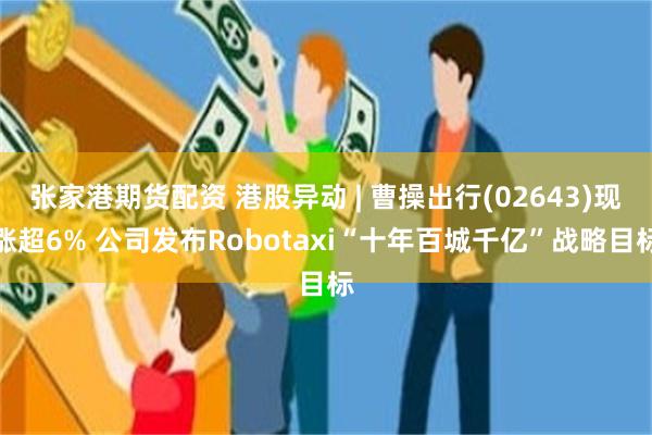 张家港期货配资 港股异动 | 曹操出行(02643)现涨超6% 公司发布Robotaxi“十年百城千亿”战略目标