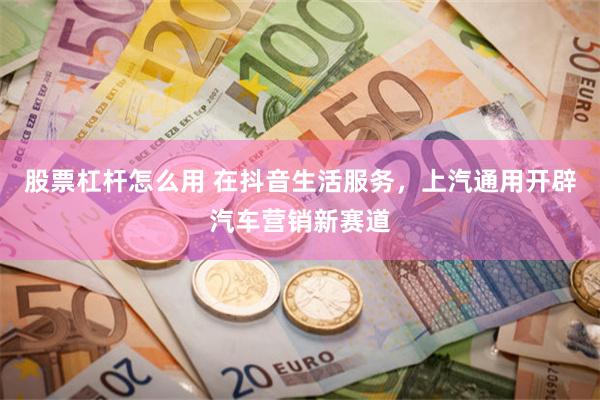 股票杠杆怎么用 在抖音生活服务，上汽通用开辟汽车营销新赛道