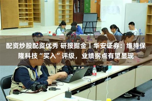 配资炒股配资优秀 研报掘金丨华安证券：维持保隆科技“买入”评级，业绩拐点有望显现