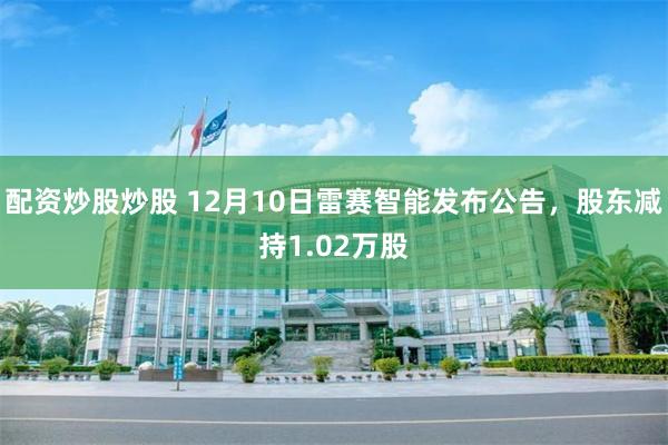 配资炒股炒股 12月10日雷赛智能发布公告，股东减持1.02万股