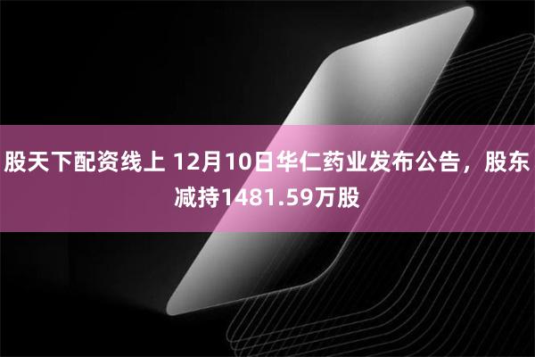 股天下配资线上 12月10日华仁药业发布公告，股东减持1481.59万股