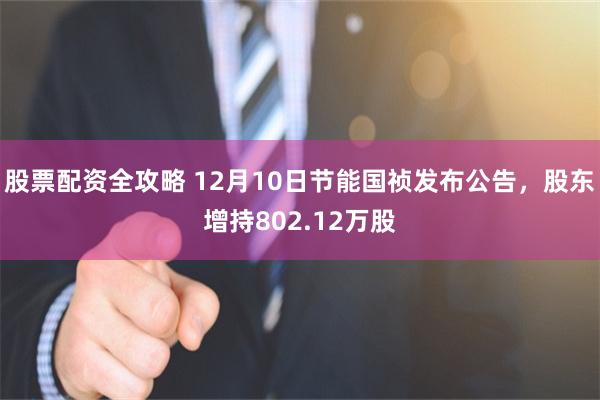 股票配资全攻略 12月10日节能国祯发布公告，股东增持802.12万股