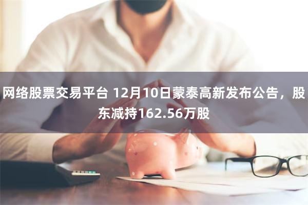 网络股票交易平台 12月10日蒙泰高新发布公告，股东减持162.56万股