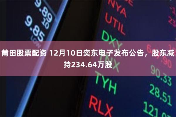 莆田股票配资 12月10日奕东电子发布公告，股东减持234.64万股