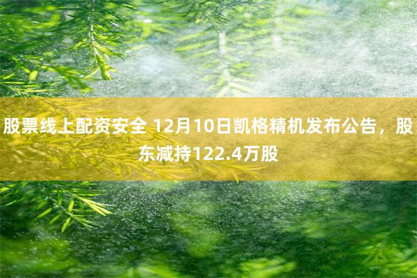 股票线上配资安全 12月10日凯格精机发布公告，股东减持122.4万股