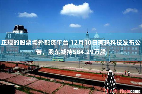 正规的股票场外配资平台 12月10日珂玛科技发布公告，股东减持584.29万股