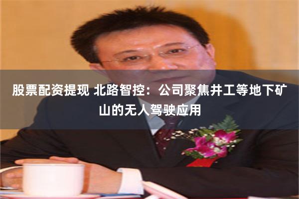 股票配资提现 北路智控:公司聚焦井工等地下矿山的无人驾驶应用