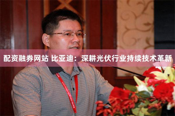配资融券网站 比亚迪:深耕光伏行业持续技术革新