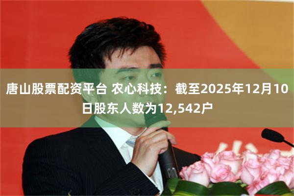 唐山股票配资平台 农心科技：截至2025年12月10日股东人数为12,542户