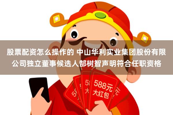 股票配资怎么操作的 中山华利实业集团股份有限公司独立董事候选人郜树智声明符合任职资格