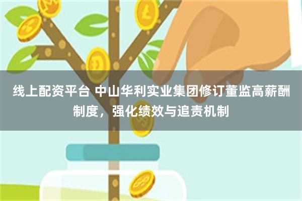 线上配资平台 中山华利实业集团修订董监高薪酬制度,强化绩效与追责机制