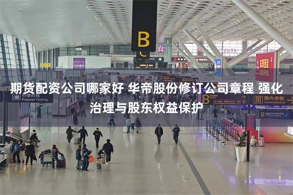 期货配资公司哪家好 华帝股份修订公司章程 强化治理与股东权益保护