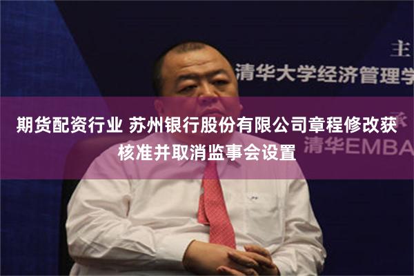 期货配资行业 苏州银行股份有限公司章程修改获核准并取消监事会设置