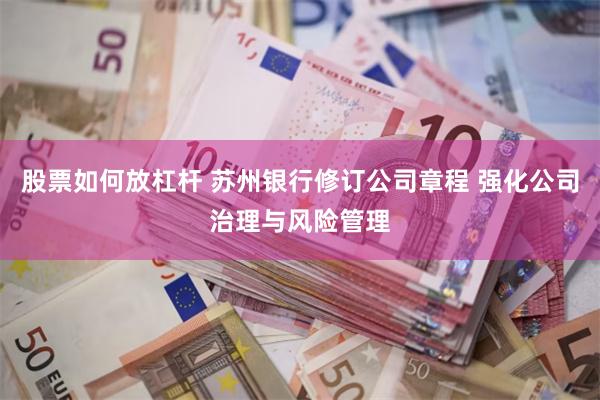 股票如何放杠杆 苏州银行修订公司章程 强化公司治理与风险管理