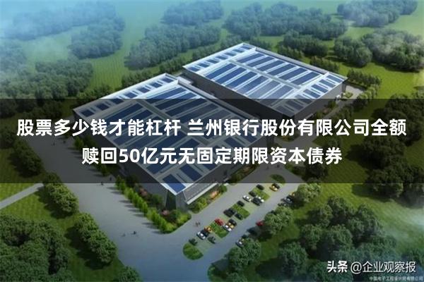 股票多少钱才能杠杆 兰州银行股份有限公司全额赎回50亿元无固定期限资本债券