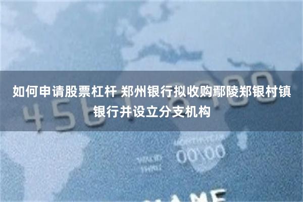 如何申请股票杠杆 郑州银行拟收购鄢陵郑银村镇银行并设立分支机构
