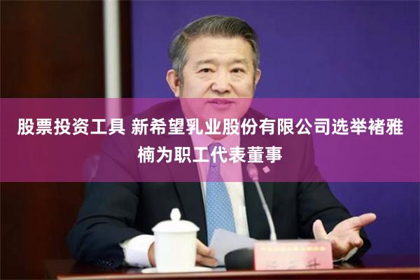 股票投资工具 新希望乳业股份有限公司选举褚雅楠为职工代表董事