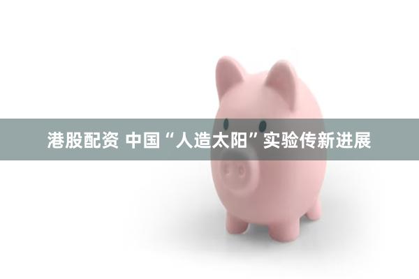 港股配资 中国“人造太阳”实验传新进展