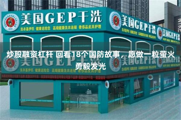 炒股融资杠杆 回看18个国防故事，愿做一粒萤火勇毅发光