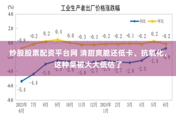 炒股股票配资平台网 清甜爽脆还低卡、抗氧化，这种菜被大大低估了