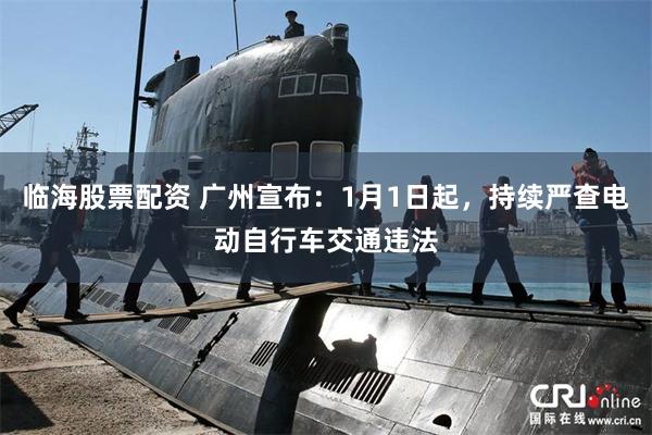 临海股票配资 广州宣布:1月1日起,持续严查电动自行车交通违法