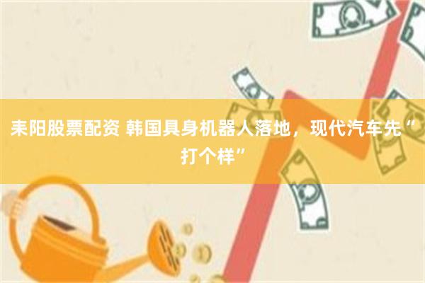 耒阳股票配资 韩国具身机器人落地，现代汽车先“打个样”