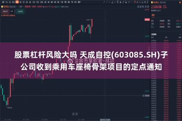 股票杠杆风险大吗 天成自控(603085.SH)子公司收到乘用车座椅骨架项目的定点通知
