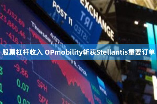 股票杠杆收入 OPmobility斩获Stellantis重要订单