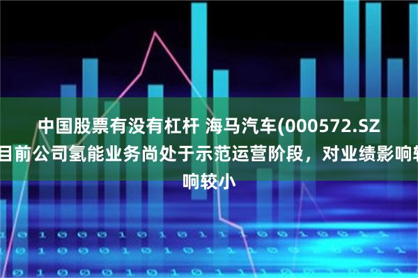 中国股票有没有杠杆 海马汽车(000572.SZ)：目前公司氢能业务尚处于示范运营阶段，对业绩影响较小