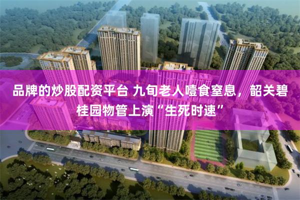 品牌的炒股配资平台 九旬老人噎食窒息，韶关碧桂园物管上演“生死时速”