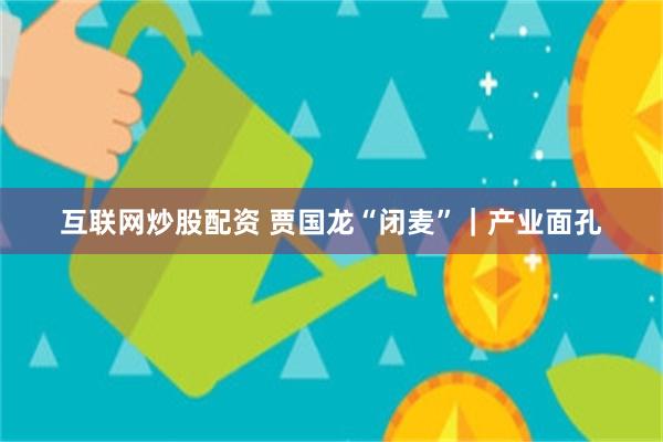 互联网炒股配资 贾国龙“闭麦”|产业面孔