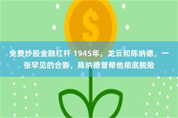 免费炒股金融杠杆 1945年，龙云和陈纳德，一张罕见的合影，陈纳德曾帮他彻底脱险