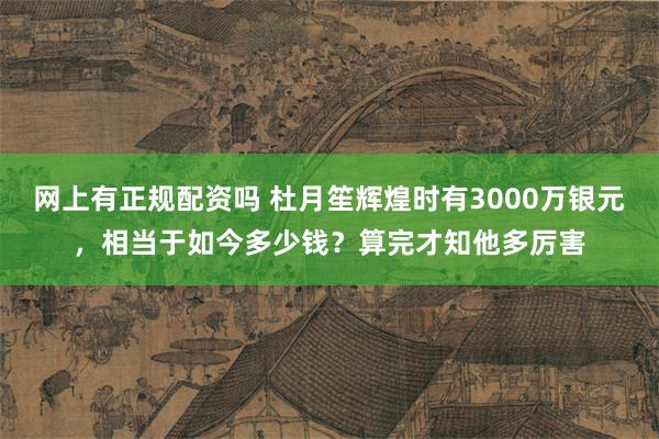 网上有正规配资吗 杜月笙辉煌时有3000万银元，相当于如今多少钱？算完才知他多厉害