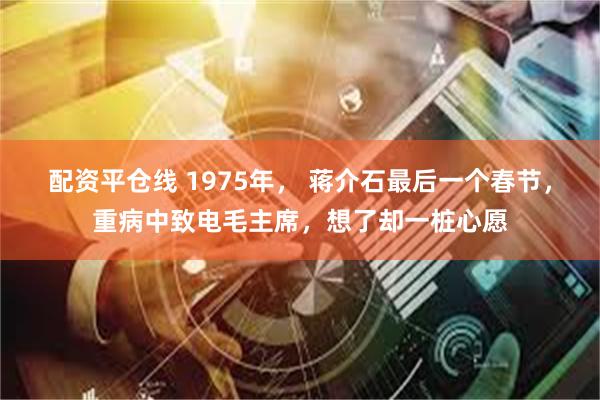 配资平仓线 1975年, 蒋介石最后一个春节,重病中致电毛主席,想了却一桩心愿