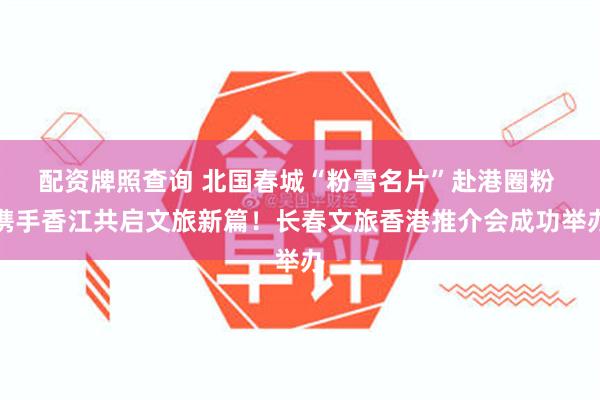 配资牌照查询 北国春城“粉雪名片”赴港圈粉 携手香江共启文旅新篇！长春文旅香港推介会成功举办