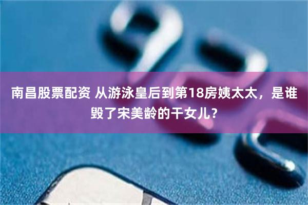 南昌股票配资 从游泳皇后到第18房姨太太,是谁毁了宋美龄的干女儿?