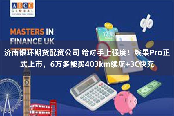 济南银环期货配资公司 给对手上强度！缤果Pro正式上市，6万多能买403km续航+3C快充