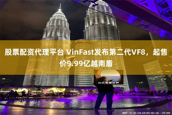 股票配资代理平台 VinFast发布第二代VF8,起售价9.99亿越南盾